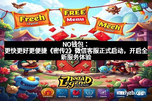 NO钱包：更快更好更便捷《密传2》微信客服正式启动，开启全新服务体验