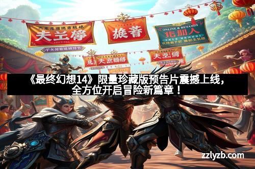 《最终幻想14》限量珍藏版预告片震撼上线，全方位开启冒险新篇章！