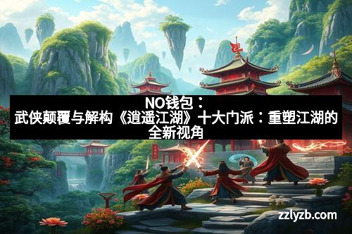 NO钱包：武侠颠覆与解构《逍遥江湖》十大门派：重塑江湖的全新视角
